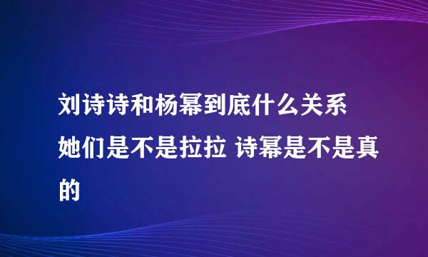 刘诗诗和杨幂到底什么关系 她们是不是拉拉 诗幂是不是真的