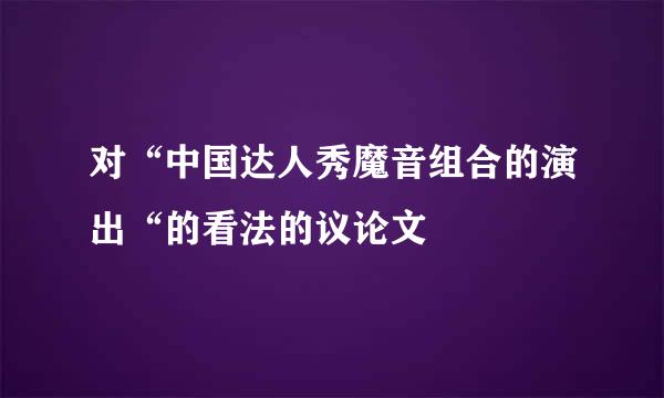 对“中国达人秀魔音组合的演出“的看法的议论文