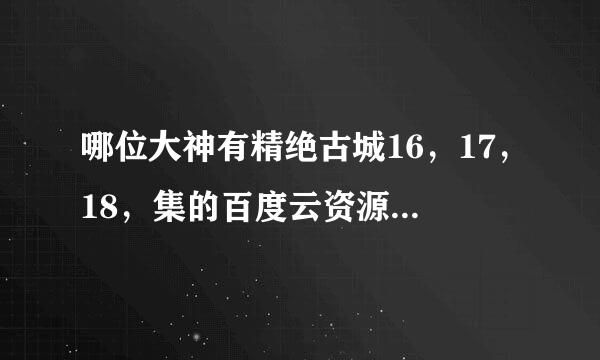 哪位大神有精绝古城16，17，18，集的百度云资源求分享，谢谢！