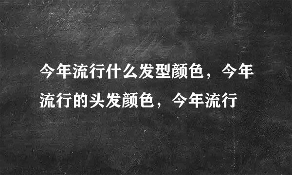 今年流行什么发型颜色，今年流行的头发颜色，今年流行