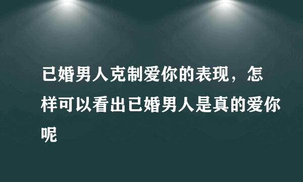 已婚男人克制爱你的表现，怎样可以看出已婚男人是真的爱你呢