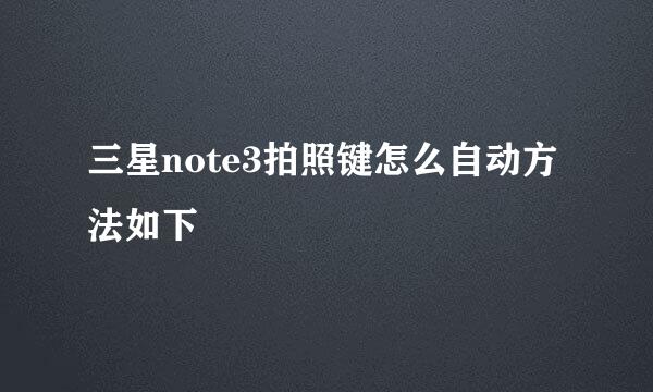 三星note3拍照键怎么自动方法如下