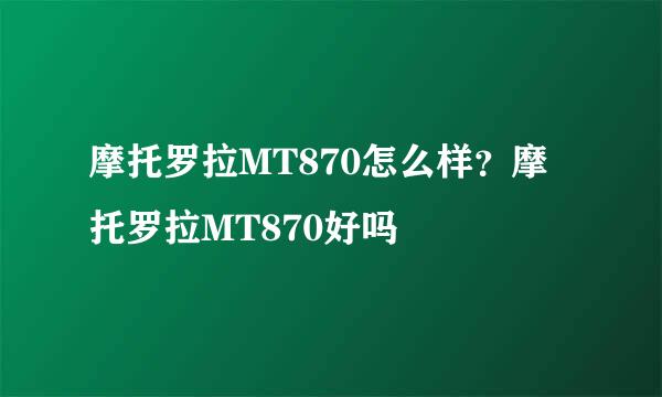 摩托罗拉MT870怎么样？摩托罗拉MT870好吗