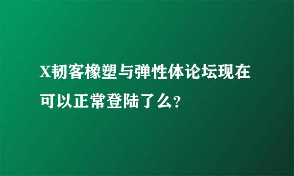 X韧客橡塑与弹性体论坛现在可以正常登陆了么？