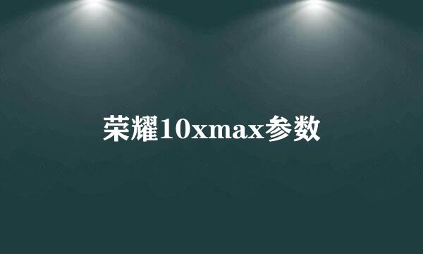 荣耀10xmax参数