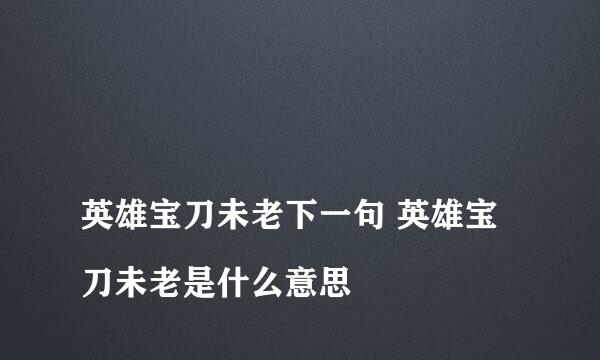 
英雄宝刀未老下一句 英雄宝刀未老是什么意思
