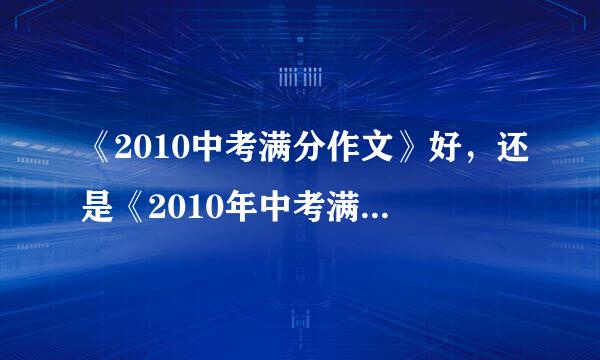 《2010中考满分作文》好，还是《2010年中考满分作文第一范本》好？