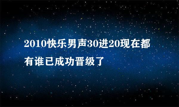 2010快乐男声30进20现在都有谁已成功晋级了