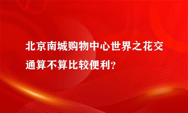 北京南城购物中心世界之花交通算不算比较便利？