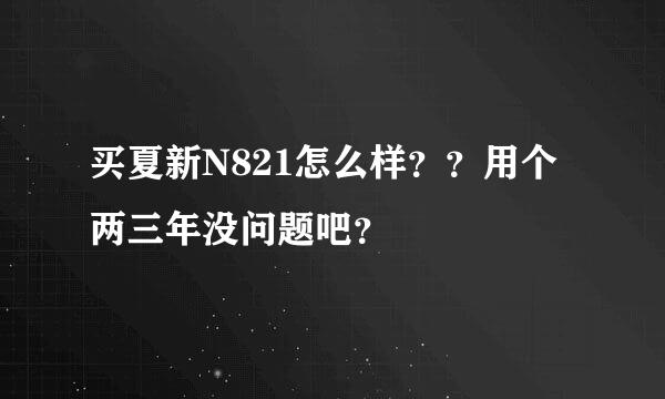 买夏新N821怎么样？？用个两三年没问题吧？