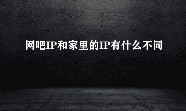 网吧IP和家里的IP有什么不同