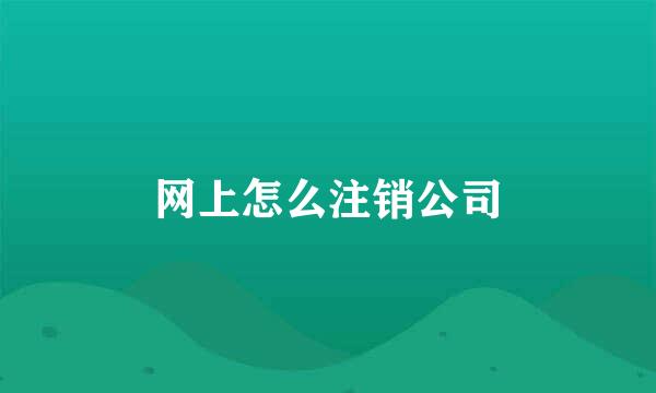 网上怎么注销公司