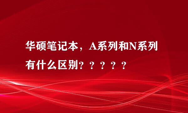 华硕笔记本，A系列和N系列有什么区别？？？？？