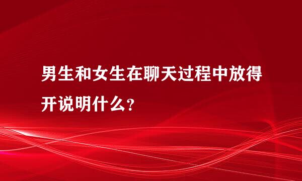 男生和女生在聊天过程中放得开说明什么？