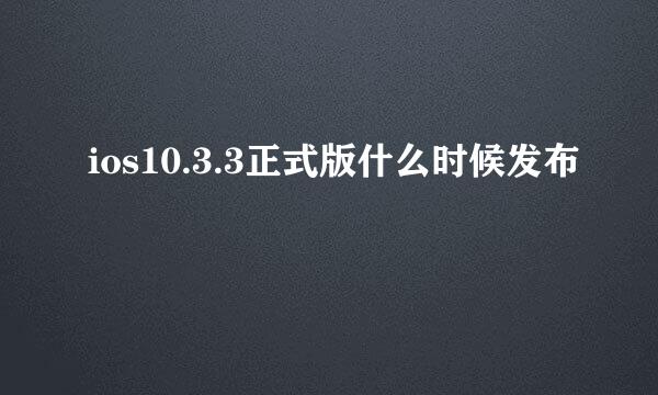 ios10.3.3正式版什么时候发布