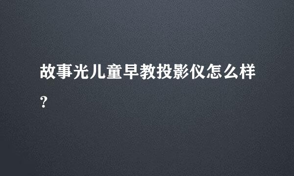 故事光儿童早教投影仪怎么样？