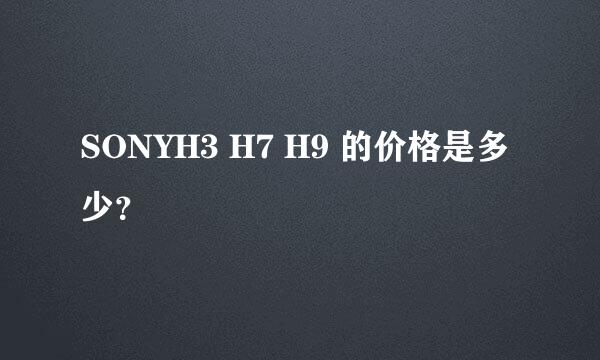 SONYH3 H7 H9 的价格是多少？