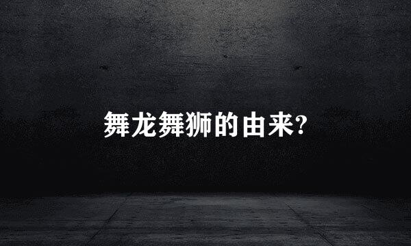 舞龙舞狮的由来?