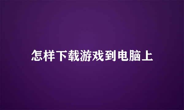 怎样下载游戏到电脑上