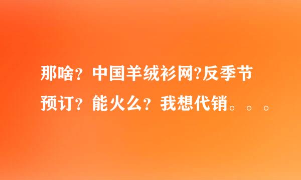 那啥？中国羊绒衫网?反季节预订？能火么？我想代销。。。