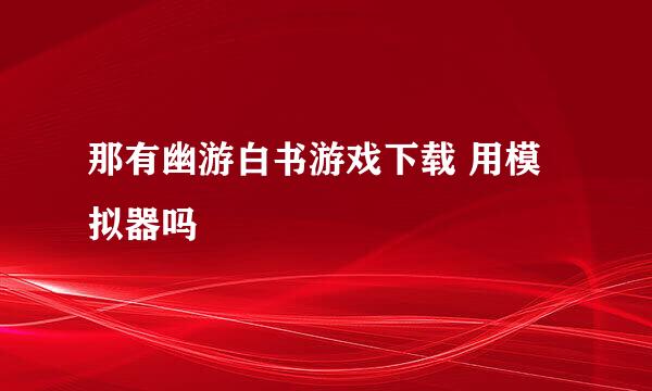 那有幽游白书游戏下载 用模拟器吗