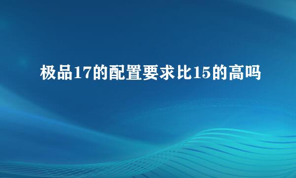 极品17的配置要求比15的高吗