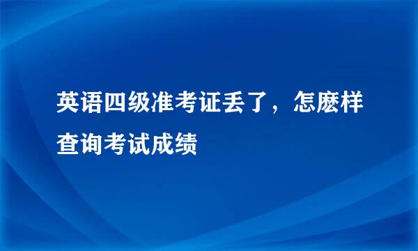 英语四级准考证丢了，怎麽样查询考试成绩