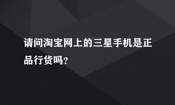 请问淘宝网上的三星手机是正品行货吗？