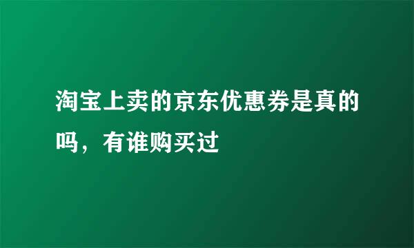 淘宝上卖的京东优惠券是真的吗，有谁购买过