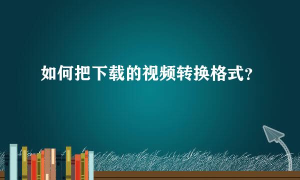 如何把下载的视频转换格式？