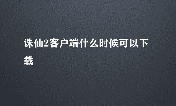 诛仙2客户端什么时候可以下载