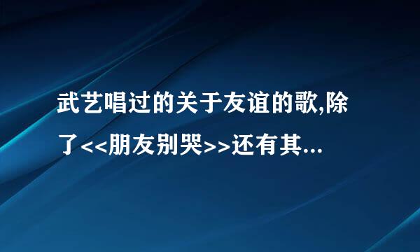 武艺唱过的关于友谊的歌,除了<<朋友别哭>>还有其它的吗?