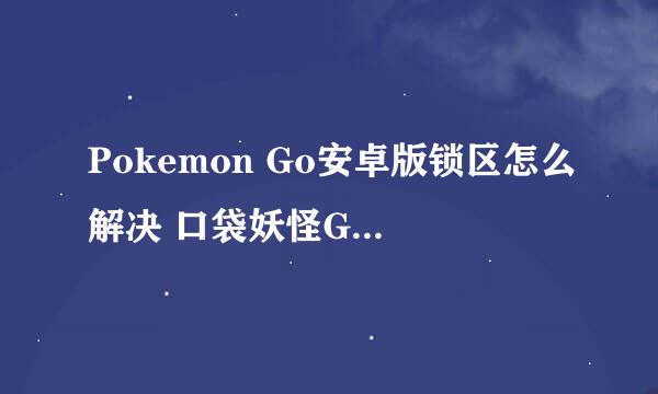 Pokemon Go安卓版锁区怎么解决 口袋妖怪Go安卓锁区登录方法