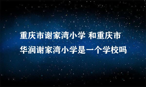 重庆市谢家湾小学 和重庆市华润谢家湾小学是一个学校吗