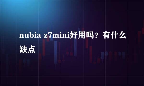 nubia z7mini好用吗？有什么缺点