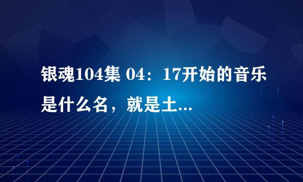 银魂104集 04：17开始的音乐是什么名，就是土方说他是保护真选组最后一把剑那地方的插曲~~谢啦