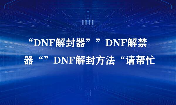 “DNF解封器””DNF解禁器“”DNF解封方法“请帮忙