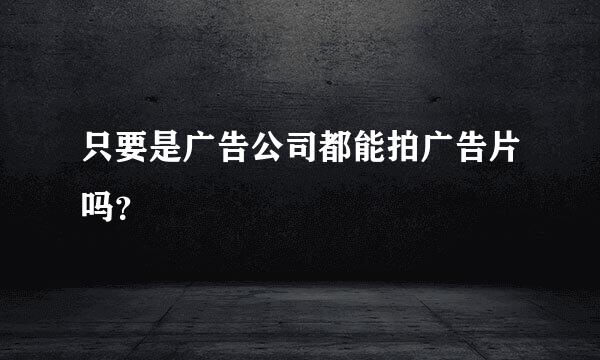 只要是广告公司都能拍广告片吗？