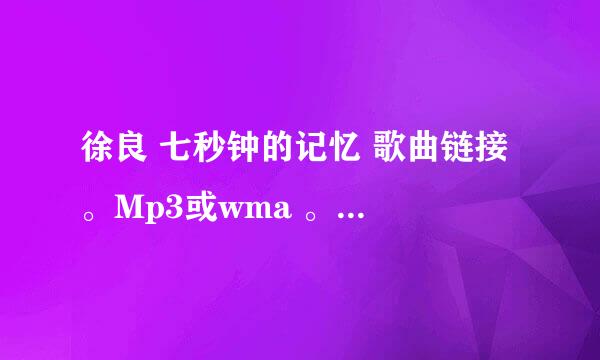 徐良 七秒钟的记忆 歌曲链接 。Mp3或wma 。 急用 。谢谢