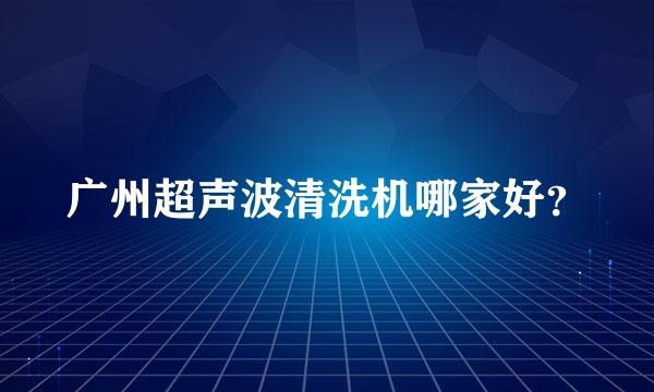 广州超声波清洗机哪家好？