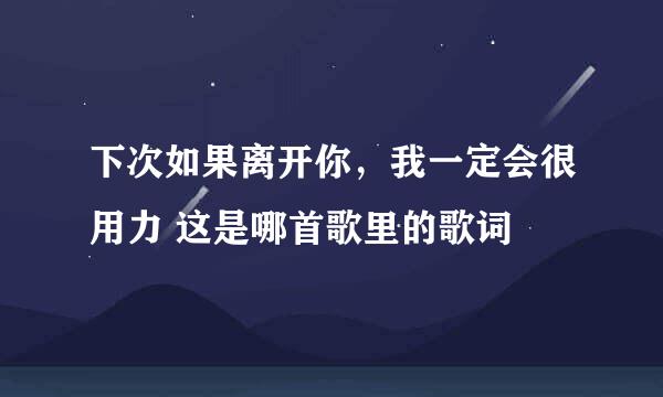 下次如果离开你，我一定会很用力 这是哪首歌里的歌词