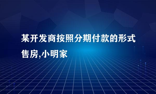 某开发商按照分期付款的形式售房,小明家