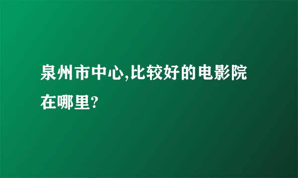 泉州市中心,比较好的电影院在哪里?