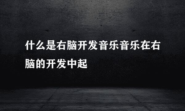 什么是右脑开发音乐音乐在右脑的开发中起