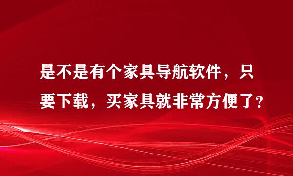 是不是有个家具导航软件，只要下载，买家具就非常方便了？