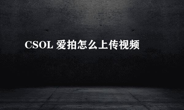 CSOL 爱拍怎么上传视频