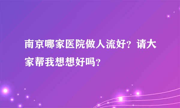 南京哪家医院做人流好？请大家帮我想想好吗？