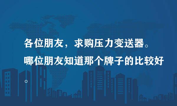 各位朋友，求购压力变送器。哪位朋友知道那个牌子的比较好。