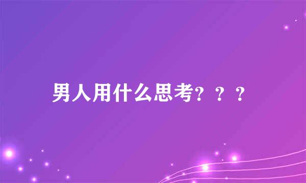 男人用什么思考？？？