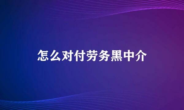 怎么对付劳务黑中介